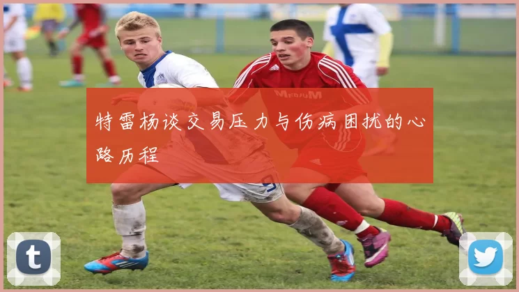 特雷杨谈交易压力与伤病困扰的心路历程