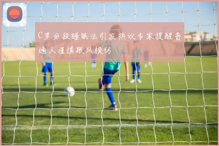 C罗分段睡眠法引发热议专家提醒普通人谨慎跟风模仿