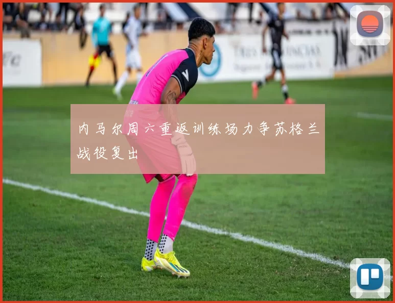 内马尔周六重返训练场力争苏格兰战役复出