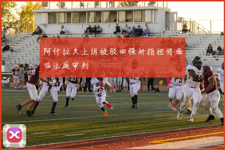 阿什拉夫上诉被驳回强奸指控将面临法庭审判