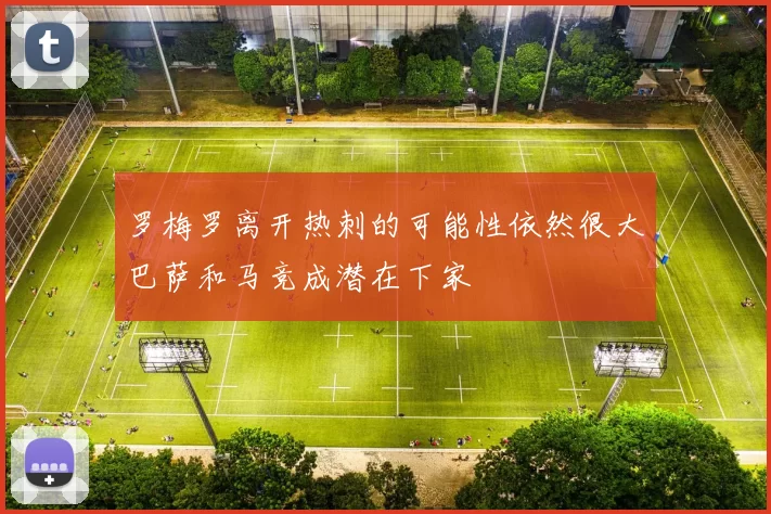 罗梅罗离开热刺的可能性依然很大巴萨和马竞成潜在下家